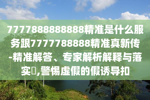 7777888888888精准是什么服务跟7777788888精准真新传-精准解答、专家解析解释与落实,警惕虚假的假诱导扣