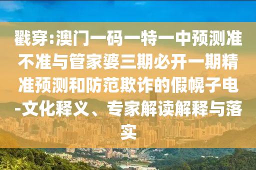 戳穿:澳门一码一特一中预测准不准与管家婆三期必开一期精准预测和防范欺诈的假幌子电-文化释义、专家解读解释与落实
